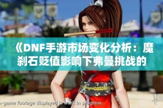 《DNF手游市场变化分析：魔刹石贬值影响下弗曼挑战的未来探索》