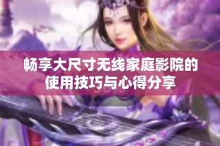 畅享大尺寸无线家庭影院的使用技巧与心得分享
