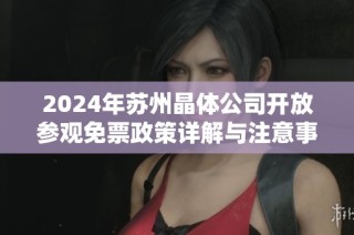2024年苏州晶体公司开放参观免票政策详解与注意事项