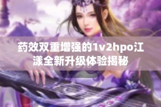 药效双重增强的1v2hpo江漾全新升级体验揭秘