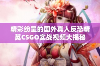 精彩纷呈的国外真人反恐精英CSGO实战视频大揭秘