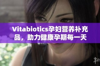 Vitabiotics孕妇营养补充品，助力健康孕期每一天