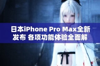 日本iPhone Pro Max全新发布 各项功能体验全面解析