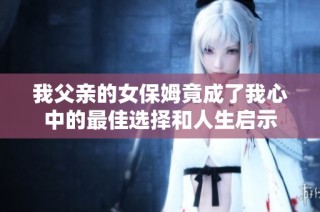 我父亲的女保姆竟成了我心中的最佳选择和人生启示
