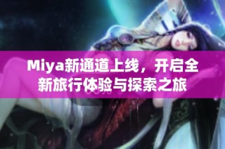 Miya新通道上线，开启全新旅行体验与探索之旅