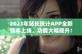 2023年站长统计APP全新版本上线，功能大幅提升！