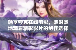 畅享夸克在线电影，随时随地观看精彩影片的绝佳选择
