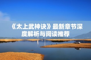 《太上武神诀》最新章节深度解析与阅读推荐