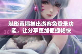 魅影直播推出游客免登录功能，让分享更加便捷畅快