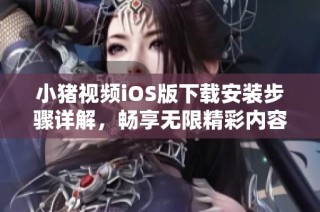 小猪视频iOS版下载安装步骤详解，畅享无限精彩内容