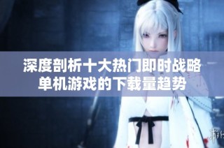 深度剖析十大热门即时战略单机游戏的下载量趋势