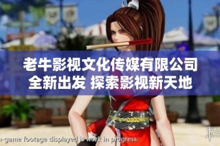 老牛影视文化传媒有限公司全新出发 探索影视新天地