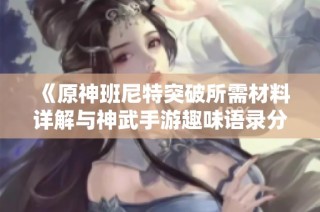 《原神班尼特突破所需材料详解与神武手游趣味语录分享》