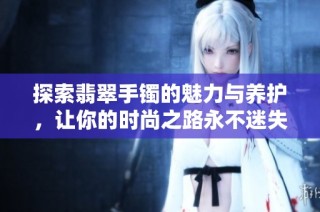 探索翡翠手镯的魅力与养护，让你的时尚之路永不迷失