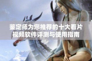 鉴定师为您推荐的十大看片视频软件评测与使用指南