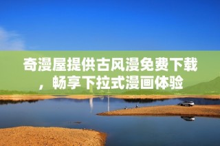 奇漫屋提供古风漫免费下载，畅享下拉式漫画体验