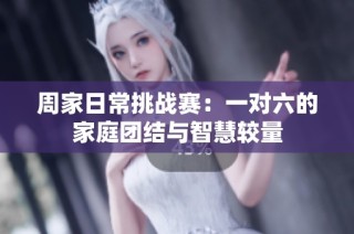 周家日常挑战赛：一对六的家庭团结与智慧较量