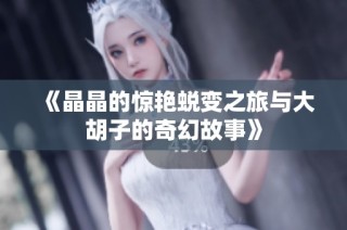 《晶晶的惊艳蜕变之旅与大胡子的奇幻故事》