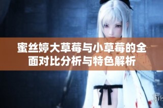 蜜丝婷大草莓与小草莓的全面对比分析与特色解析