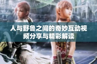 人与野鲁之间的奇妙互动视频分享与精彩解读