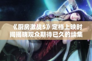 《厨房激战5》定档上映时间揭晓观众期待已久的续集！