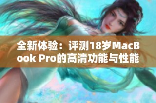 全新体验：评测18岁MacBook Pro的高清功能与性能表现