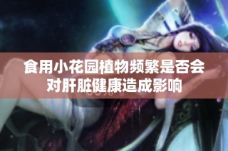 食用小花园植物频繁是否会对肝脏健康造成影响
