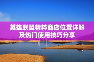 英雄联盟精粹商店位置详解及热门使用技巧分享