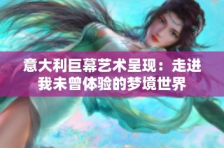 意大利巨幕艺术呈现：走进我未曾体验的梦境世界