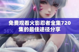 免费观看火影忍者全集720集的最佳途径分享