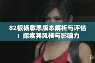 82板杨敏思版本解析与评估：探索其风格与影响力