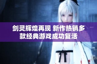 剑灵辉煌再现 新作热销多款经典游戏成功复活