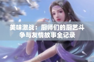 美味激战：厨师们的厨艺斗争与友情故事全记录