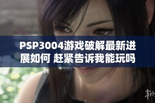 PSP3004游戏破解最新进展如何 赶紧告诉我能玩吗
