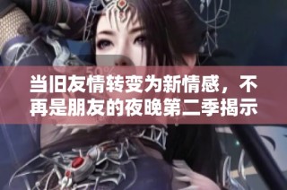当旧友情转变为新情感，不再是朋友的夜晚第二季揭示真相