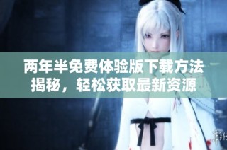 两年半免费体验版下载方法揭秘，轻松获取最新资源
