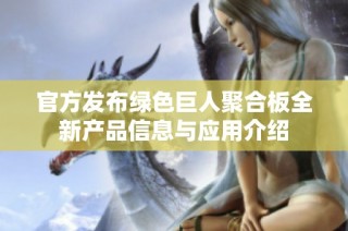 官方发布绿色巨人聚合板全新产品信息与应用介绍