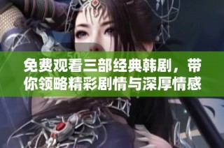 免费观看三部经典韩剧，带你领略精彩剧情与深厚情感