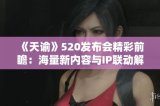 《天谕》520发布会精彩前瞻：海量新内容与IP联动解析