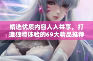 精选优质内容人人共享，打造独特体验的69大精品推荐