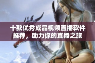 十款优秀成品视频直播软件推荐，助力你的直播之旅