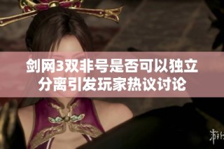 剑网3双非号是否可以独立分离引发玩家热议讨论