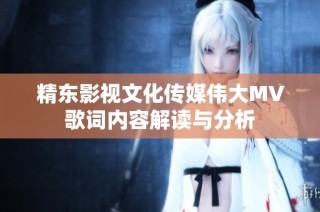 精东影视文化传媒伟大MV歌词内容解读与分析