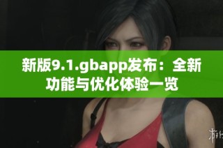 新版9.1.gbapp发布：全新功能与优化体验一览