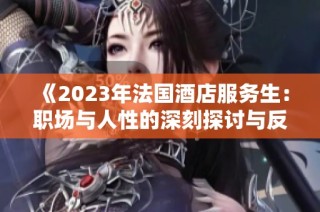《2023年法国酒店服务生：职场与人性的深刻探讨与反思》