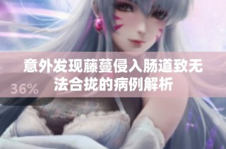 意外发现藤蔓侵入肠道致无法合拢的病例解析