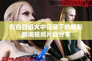在白日焰火中记录下的精彩瞬间视频片段分享