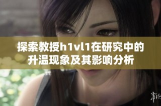 探索教授h1vl1在研究中的升温现象及其影响分析