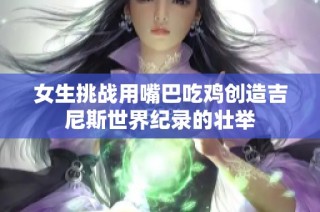 女生挑战用嘴巴吃鸡创造吉尼斯世界纪录的壮举