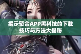 揭示聚合APP黑科技的下载技巧与方法大揭秘